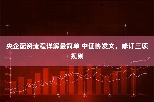 央企配资流程详解最简单 中证协发文，修订三项规则