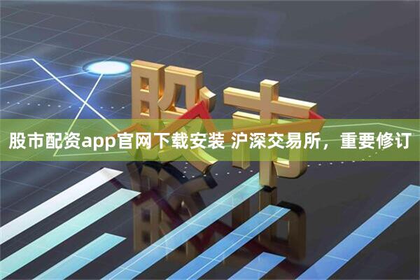 股市配资app官网下载安装 沪深交易所，重要修订