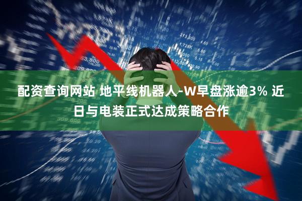 配资查询网站 地平线机器人-W早盘涨逾3% 近日与电装正式达成策略合作