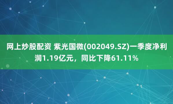 网上炒股配资 紫光国微(002049.SZ)一季度净利润1.19亿元，同比下降61.11%