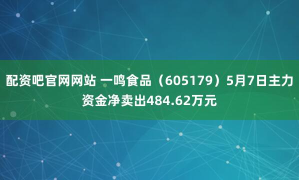 配资吧官网网站 一鸣食品（605179）5月7日主力资金净卖出484.62万元