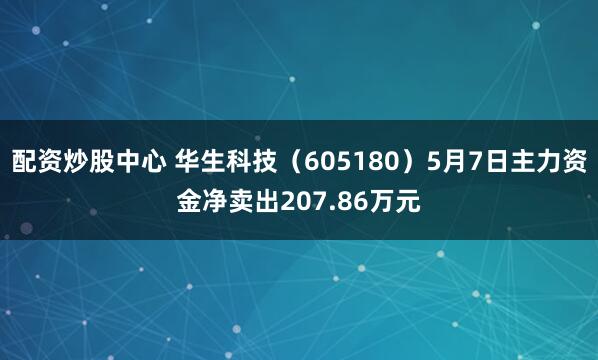 配资炒股中心 华生科技（605180）5月7日主力资金净卖出207.86万元
