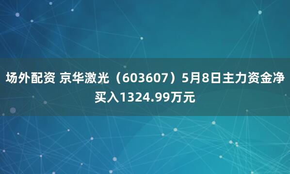 场外配资 京华激光（603607）5月8日主力资金净买入1324.99万元