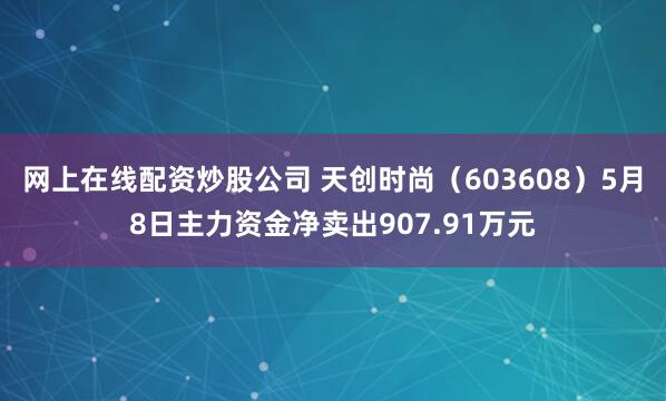网上在线配资炒股公司 天创时尚（603608）5月8日主力资金净卖出907.91万元