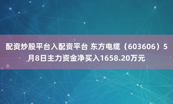 配资炒股平台入配资平台 东方电缆（603606）5月8日主力资金净买入1658.20万元
