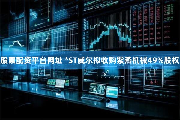 股票配资平台网址 *ST威尔拟收购紫燕机械49%股权