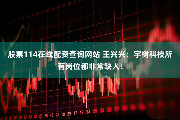 股票114在线配资查询网站 王兴兴：宇树科技所有岗位都非常缺人！