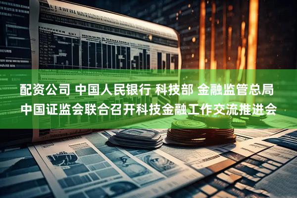 配资公司 中国人民银行 科技部 金融监管总局 中国证监会联合召开科技金融工作交流推进会
