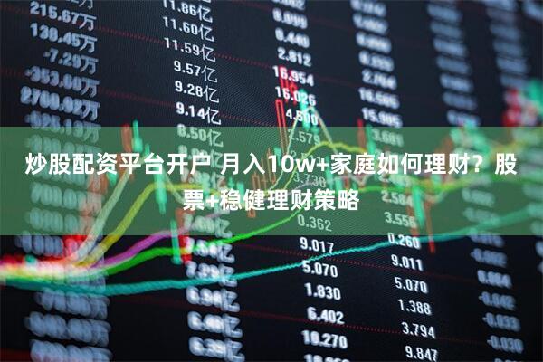 炒股配资平台开户 月入10w+家庭如何理财？股票+稳健理财策略