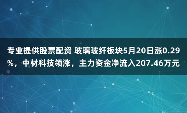 专业提供股票配资 玻璃玻纤板块5月20日涨0.29%，中材科技领涨，主力资金净流入207.46万元
