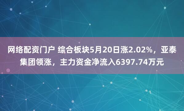 网络配资门户 综合板块5月20日涨2.02%，亚泰集团领涨，主力资金净流入6397.74万元