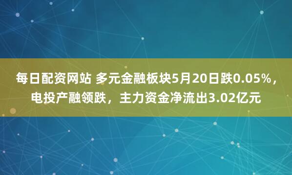 每日配资网站 多元金融板块5月20日跌0.05%，电投产融领跌，主力资金净流出3.02亿元