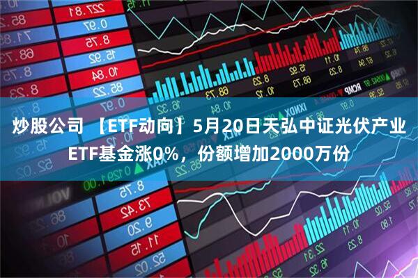 炒股公司 【ETF动向】5月20日天弘中证光伏产业ETF基金涨0%，份额增加2000万份