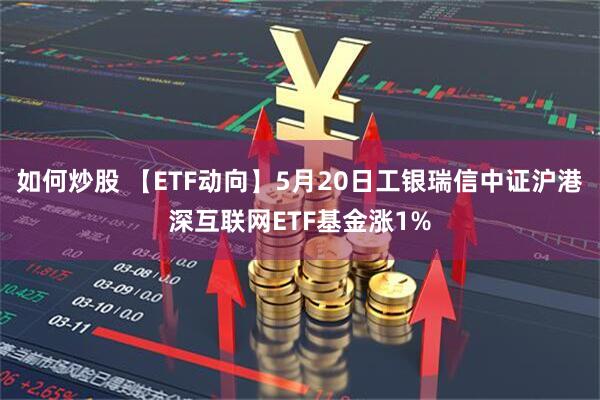 如何炒股 【ETF动向】5月20日工银瑞信中证沪港深互联网ETF基金涨1%