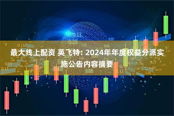 最大线上配资 英飞特: 2024年年度权益分派实施公告内容摘要