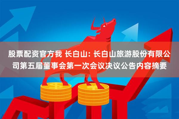 股票配资官方我 长白山: 长白山旅游股份有限公司第五届董事会第一次会议决议公告内容摘要
