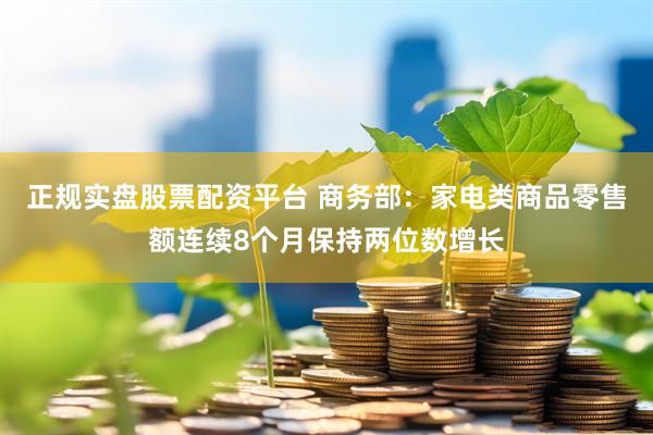 正规实盘股票配资平台 商务部：家电类商品零售额连续8个月保持两位数增长