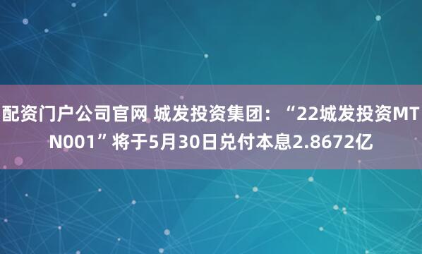 配资门户公司官网 城发投资集团：“22城发投资MTN001”将于5月30日兑付本息2.8672亿