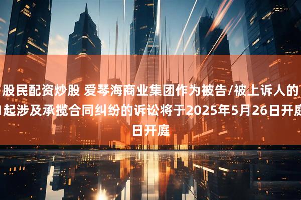 股民配资炒股 爱琴海商业集团作为被告/被上诉人的1起涉及承揽合同纠纷的诉讼将于2025年5月26日开庭