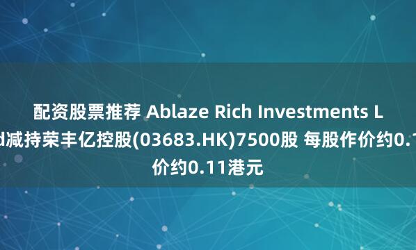 配资股票推荐 Ablaze Rich Investments Limited减持荣丰亿控股(03683.HK)7500股 每股作价约0.11港元