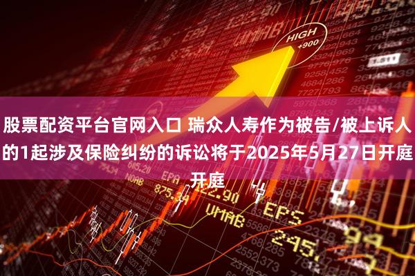 股票配资平台官网入口 瑞众人寿作为被告/被上诉人的1起涉及保险纠纷的诉讼将于2025年5月27日开庭