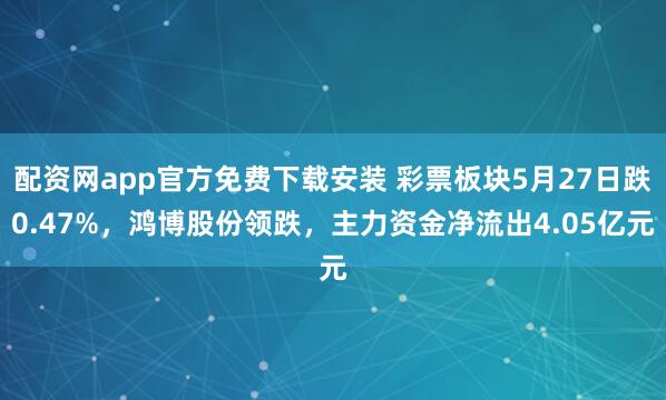 配资网app官方免费下载安装 彩票板块5月27日跌0.47%，鸿博股份领跌，主力资金净流出4.05亿元