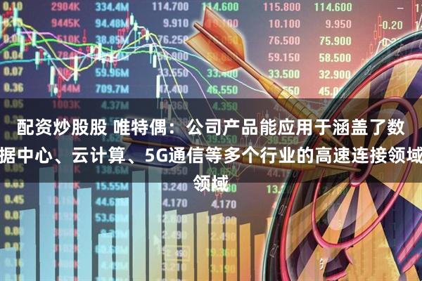 配资炒股股 唯特偶：公司产品能应用于涵盖了数据中心、云计算、5G通信等多个行业的高速连接领域