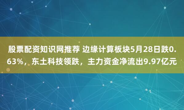 股票配资知识网推荐 边缘计算板块5月28日跌0.63%，东土科技领跌，主力资金净流出9.97亿元