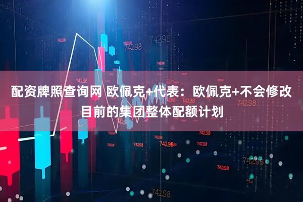 配资牌照查询网 欧佩克+代表：欧佩克+不会修改目前的集团整体配额计划