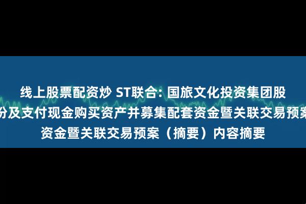 线上股票配资炒 ST联合: 国旅文化投资集团股份有限公司发行股份及支付现金购买资产并募集配套资金暨关联交易预案（摘要）内容摘要