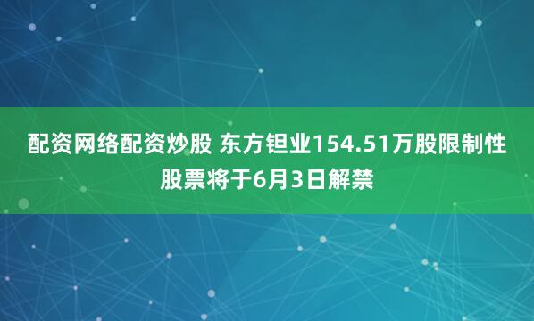 配资网络配资炒股 东方钽业154.51万股限制性股票将于6月3日解禁