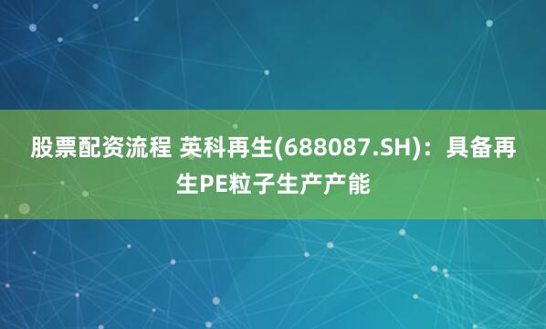 股票配资流程 英科再生(688087.SH)：具备再生PE粒子生产产能