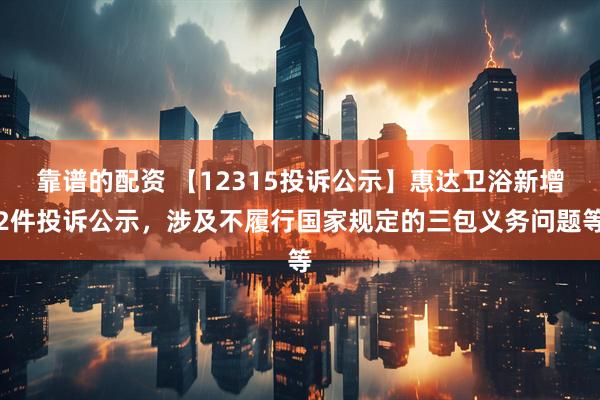 靠谱的配资 【12315投诉公示】惠达卫浴新增2件投诉公示，涉及不履行国家规定的三包义务问题等