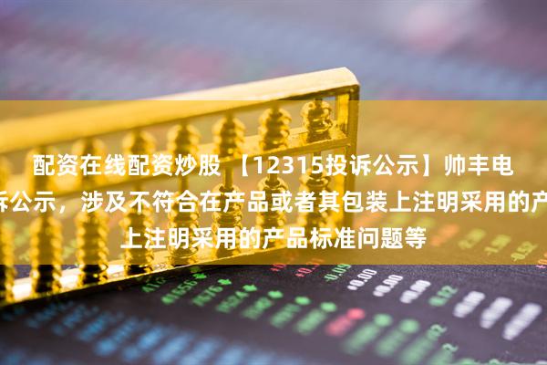 配资在线配资炒股 【12315投诉公示】帅丰电器新增2件投诉公示，涉及不符合在产品或者其包装上注明采用的产品标准问题等