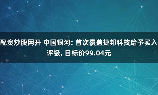 配资炒股网开 中国银河: 首次覆盖捷邦科技给予买入评级, 目标价99.04元