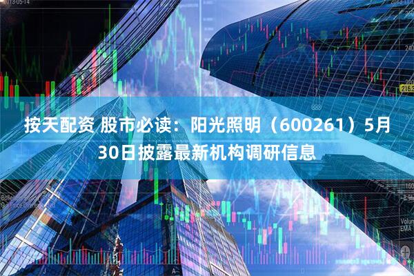 按天配资 股市必读：阳光照明（600261）5月30日披露最新机构调研信息