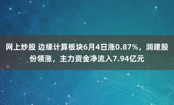 网上炒股 边缘计算板块6月4日涨0.87%，润建股份领涨，主力资金净流入7.94亿元