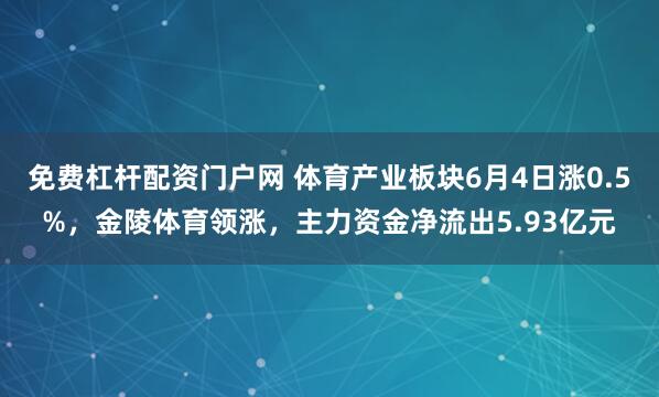 免费杠杆配资门户网 体育产业板块6月4日涨0.5%，金陵体育领涨，主力资金净流出5.93亿元