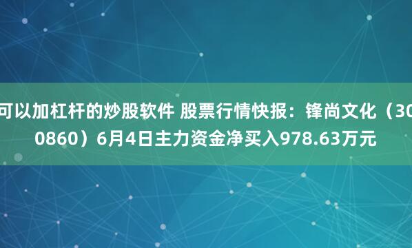 可以加杠杆的炒股软件 股票行情快报：锋尚文化（300860）6月4日主力资金净买入978.63万元