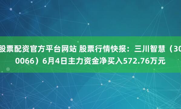 股票配资官方平台网站 股票行情快报:三川智慧(300066)6月4日主力资金净买入572.76万元