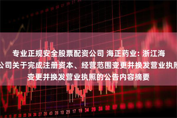 专业正规安全股票配资公司 海正药业: 浙江海正药业股份有限公司关于完成注册资本、经营范围变更并换发营业执照的公告内容摘要