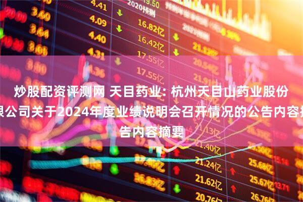 炒股配资评测网 天目药业: 杭州天目山药业股份有限公司关于2024年度业绩说明会召开情况的公告内容摘要