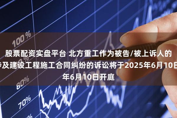 股票配资实盘平台 北方重工作为被告/被上诉人的1起涉及建设工程施工合同纠纷的诉讼将于2025年6月10日开庭