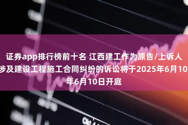 证券app排行榜前十名 江西建工作为原告/上诉人的1起涉及建设工程施工合同纠纷的诉讼将于2025年6月10日开庭
