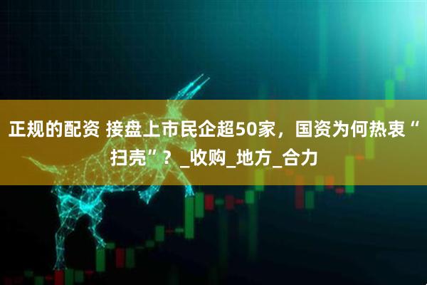 正规的配资 接盘上市民企超50家，国资为何热衷“扫壳”？_收购_地方_合力