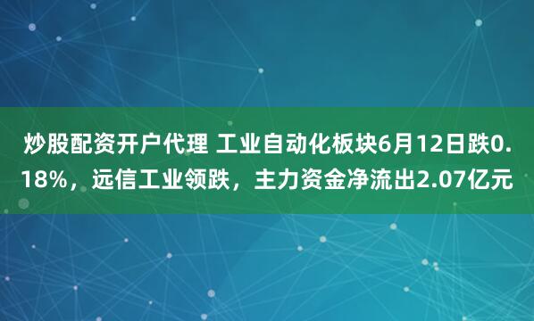 炒股配资开户代理 工业自动化板块6月12日跌0.18%，远信工业领跌，主力资金净流出2.07亿元