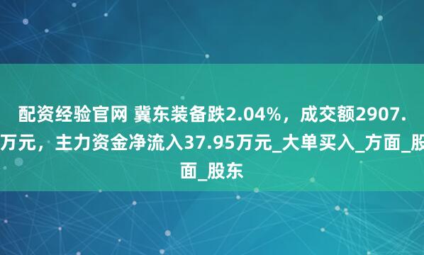 配资经验官网 冀东装备跌2.04%，成交额2907.41万元，主力资金净流入37.95万元_大单买入_方面_股东