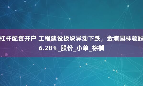 杠杆配资开户 工程建设板块异动下跌，金埔园林领跌6.28%_股份_小单_棕榈