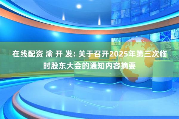 在线配资 渝 开 发: 关于召开2025年第三次临时股东大会的通知内容摘要