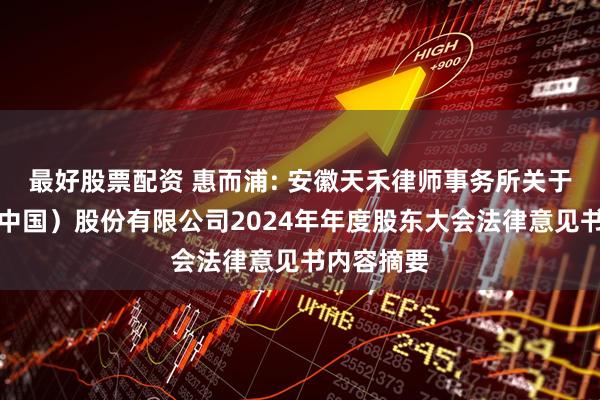 最好股票配资 惠而浦: 安徽天禾律师事务所关于惠而浦（中国）股份有限公司2024年年度股东大会法律意见书内容摘要